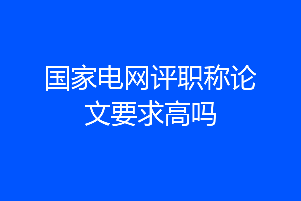 国家电网评职称论文要求高吗