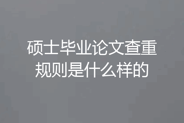 硕士毕业论文查重规则是什么样的