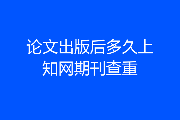 论文出版后多久上知网期刊查重