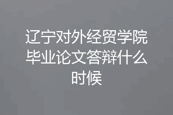 辽宁对外经贸学院毕业论文答辩什么时候