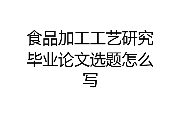 食品加工工艺研究毕业论文选题怎么写