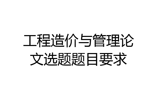 工程造价与管理论文选题题目要求