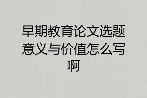 早期教育论文选题意义与价值怎么写啊