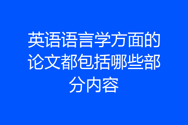 英语语言学方面的论文都包括哪些部分内容