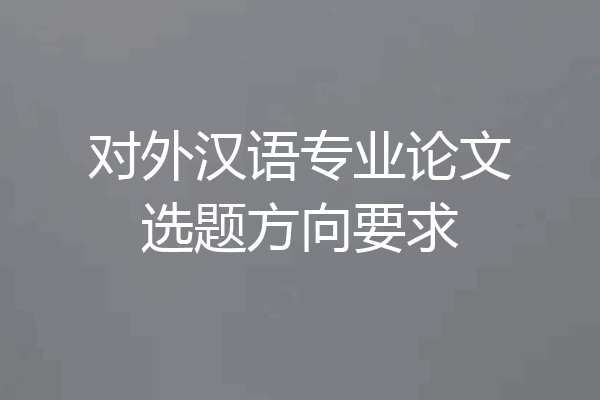 对外汉语专业论文选题方向要求