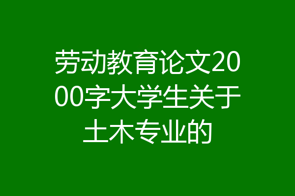 劳动教育论文2000字大学生关于土木专业的
