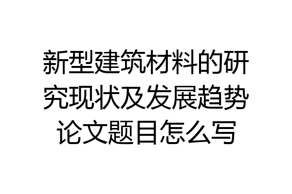 新型建筑材料的研究现状及发展趋势论文题目怎么写