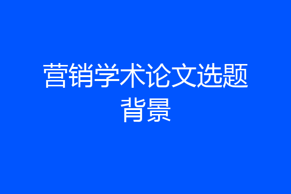 营销学术论文选题背景