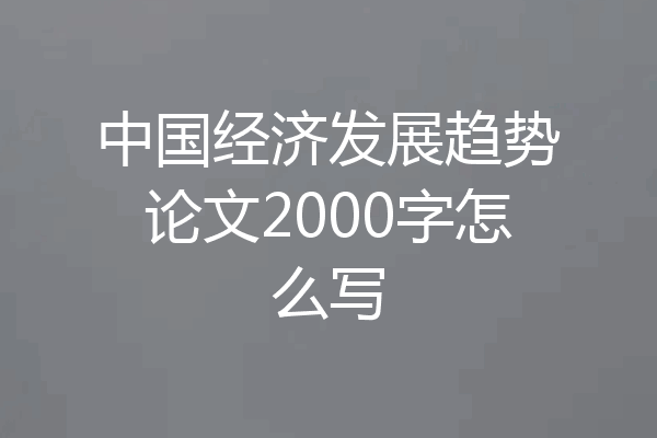 中国经济发展趋势论文2000字怎么写