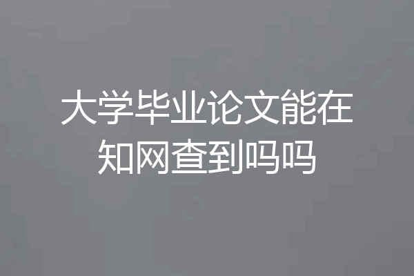 大学毕业论文能在知网查到吗吗