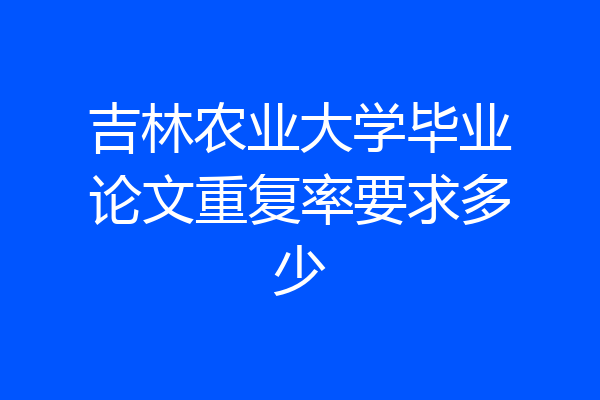 吉林农业大学毕业论文重复率要求多少
