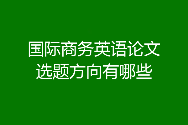 国际商务英语论文选题方向有哪些