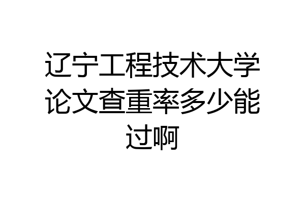 辽宁工程技术大学论文查重率多少能过啊