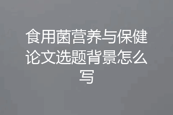 食用菌营养与保健论文选题背景怎么写