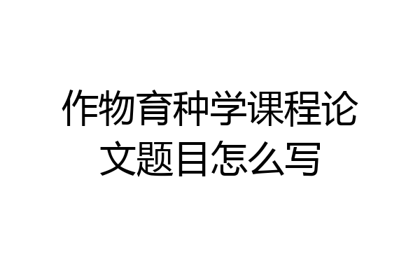作物育种学课程论文题目怎么写