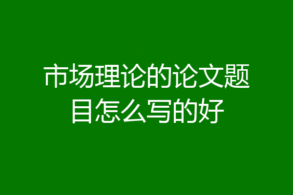 市场理论的论文题目怎么写的好