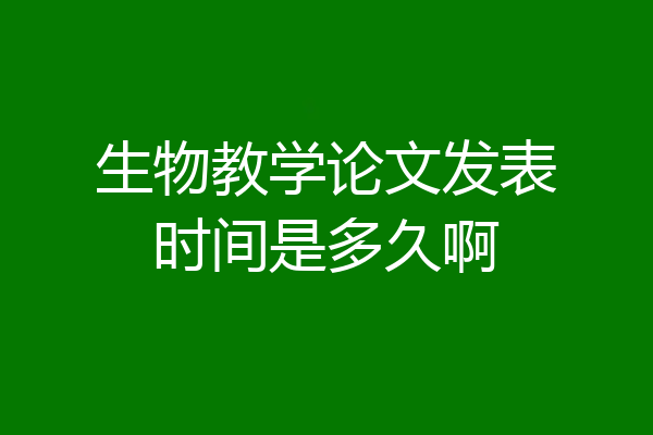 生物教学论文发表时间是多久啊