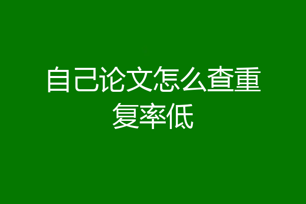 自己论文怎么查重复率低