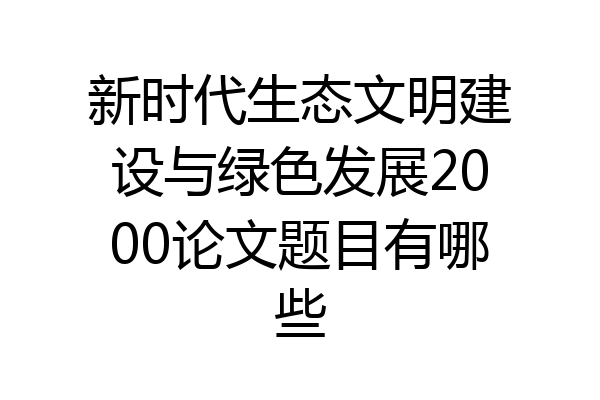 新时代生态文明建设与绿色发展2000论文题目有哪些