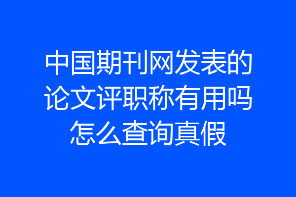 中国期刊网发表的论文评职称有用吗怎么查询真假