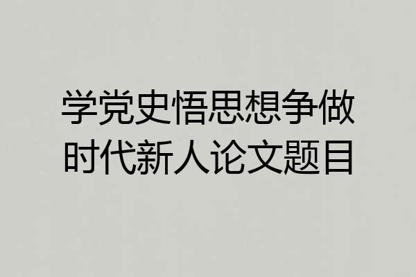 学党史悟思想争做时代新人论文题目