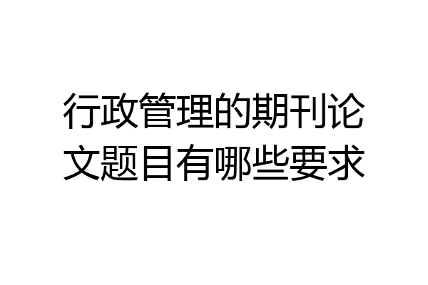 行政管理的期刊论文题目有哪些要求