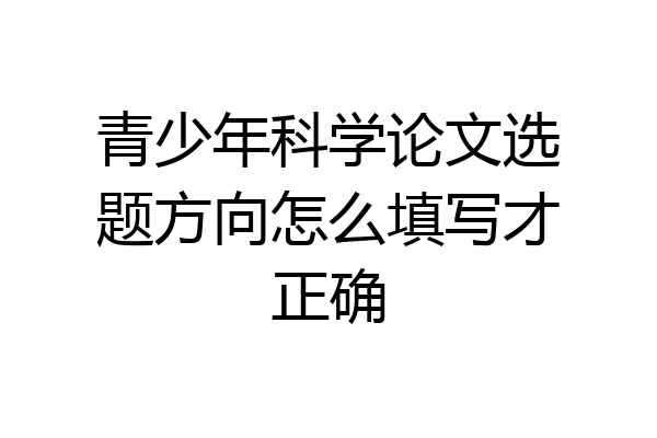青少年科学论文选题方向怎么填写才正确