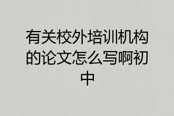 有关校外培训机构的论文怎么写啊初中