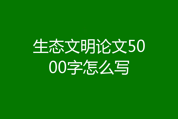 生态文明论文5000字怎么写