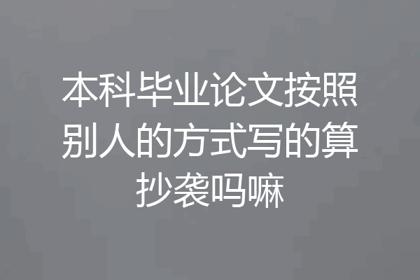 本科毕业论文按照别人的方式写的算抄袭吗嘛