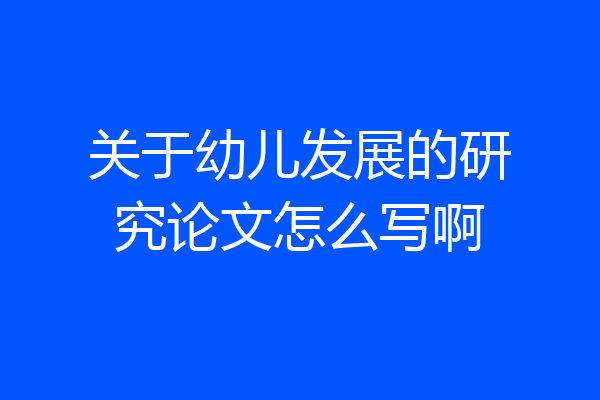 关于幼儿发展的研究论文怎么写啊