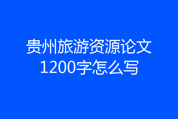 贵州旅游资源论文1200字怎么写