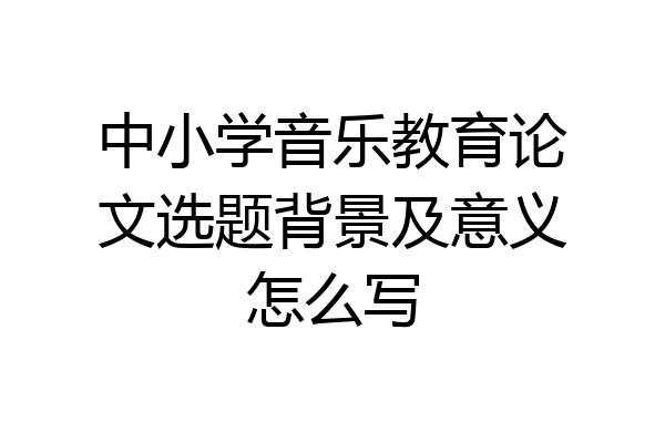 中小学音乐教育论文选题背景及意义怎么写