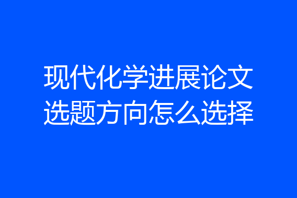 现代化学进展论文选题方向怎么选择