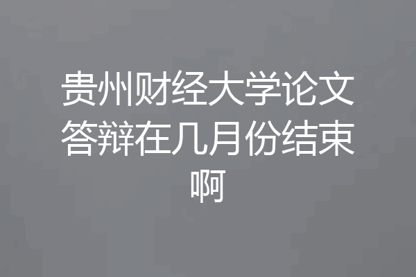 贵州财经大学论文答辩在几月份结束啊