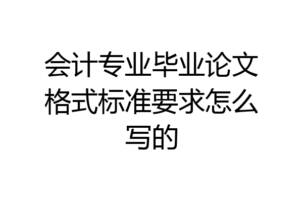 会计专业毕业论文格式标准要求怎么写的