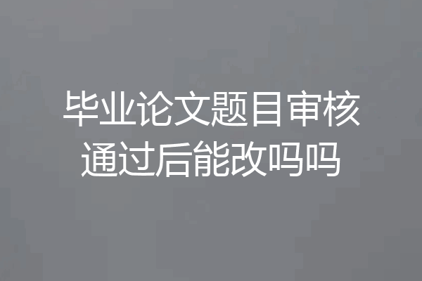 毕业论文题目审核通过后能改吗吗