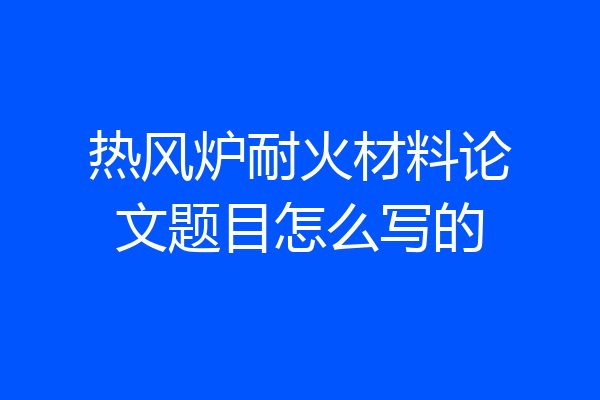 热风炉耐火材料论文题目怎么写的
