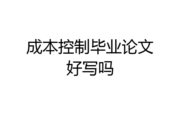 成本控制毕业论文好写吗