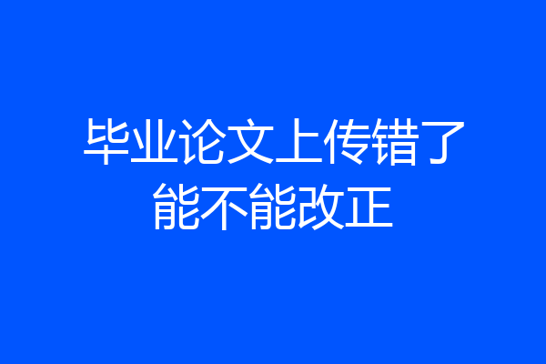 毕业论文上传错了能不能改正