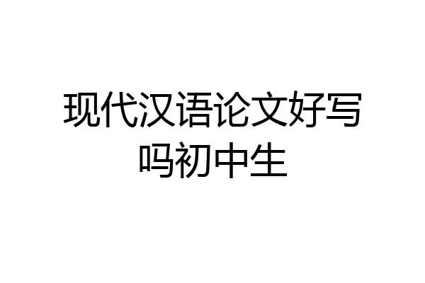 现代汉语论文好写吗初中生
