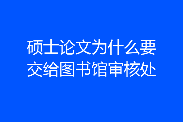 硕士论文为什么要交给图书馆审核处