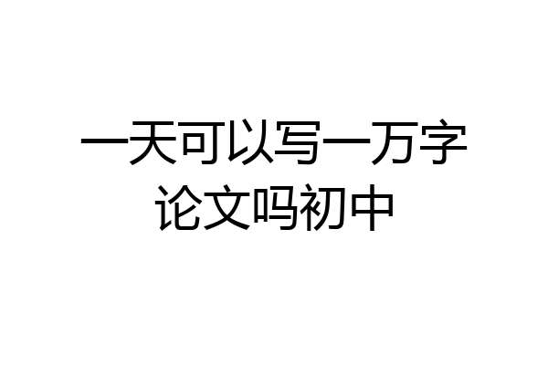 一天可以写一万字论文吗初中