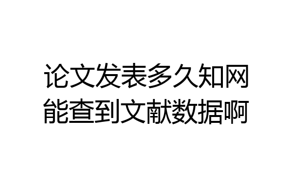 论文发表多久知网能查到文献数据啊