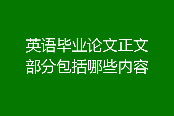 英语毕业论文正文部分包括哪些内容