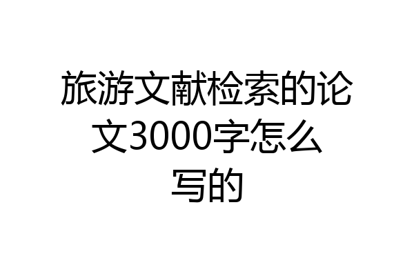 旅游文献检索的论文3000字怎么写的