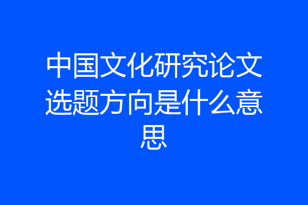 中国文化研究论文选题方向是什么意思