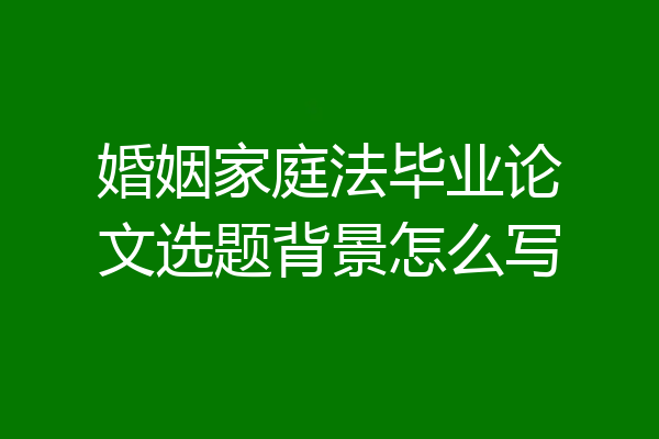 婚姻家庭法毕业论文选题背景怎么写