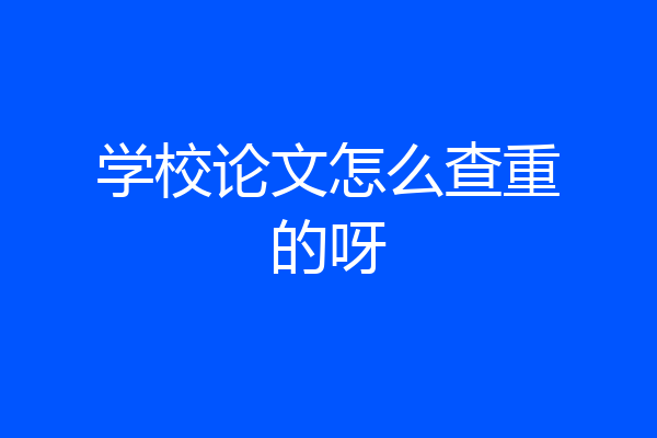学校论文怎么查重的呀
