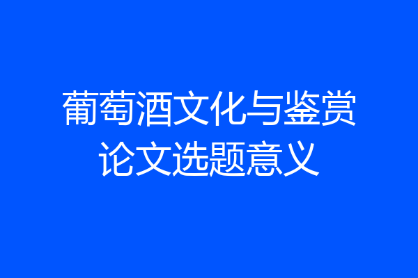 葡萄酒文化与鉴赏论文选题意义